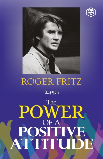 The Power of A Positive Attitude: Your Road To Success - Roger Fritz