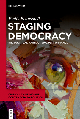 Staging Democracy: The Political Work of Live Performance - Emily Beausoleil