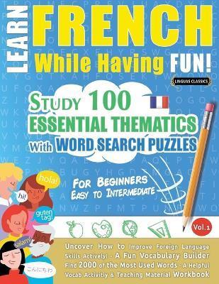 Learn French While Having Fun! - For Beginners: EASY TO INTERMEDIATE - STUDY 100 ESSENTIAL THEMATICS WITH WORD SEARCH PUZZLES - VOL.1 - Uncover How to - Linguas Classics