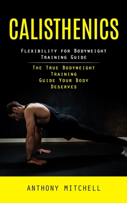 Calisthenics: Flexibility for Bodyweight Training Guide (The True Bodyweight Training Guide Your Body Deserves) - Anthony Mitchell