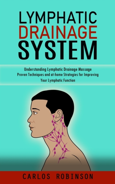 Lymphatic Drainage System: Understanding Lymphatic Drainage Massage (Proven Techniques and at-home Strategies for Improving Your Lymphatic Functi - Carlos Robinson