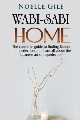 Wabi-Sabi Home: The complete guide to finding Beauty in Imperfection and learn all about the Japanese art of imperfection - Noelle Gile