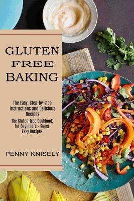 Gluten Free Baking: The Easy, Step-by-step Instructions and Delicious Recipes (The Gluten-free Cookbook for Beginners - Super Easy Recipes - Penny Knisely