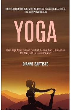 Coperta cărții 'Yoga: Learn Yoga Poses to Calm the Mind, Relieve Stress, Strengthen the Body, and Increase Flexibility (Essential'