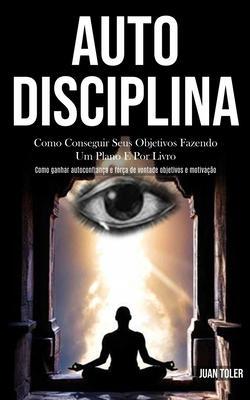Auto Disciplina: Como conseguir seus objetivos fazendo um plano e por livro (Como ganhar autoconfiança e força de vontade objetivos e m - Juan Toler