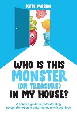 Who Is This Monster (or Treasure) in My House?: A Parent's Guide to Understanding Personality Types to Better Connect with Your Kids - Kate Mason