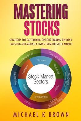 Mastering Stocks: Strategies for Day Trading, Options Trading, Dividend Investing and Making a Living from the Stock Market - Michael K. Brown