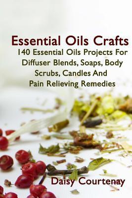 Essential Oils Crafts: 140 Essential Oils Projects For Diffuser Blends, Soaps, Body Scrubs, Candles And Pain Relieving Remedies - Daisy Courtenay