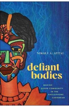 Defiant Bodies: Making Queer Community in the Anglophone Caribbean - Nikoli A. Attai 
