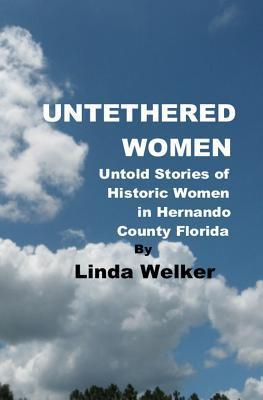 Untethered Women: Untold Stories of Historic Women in Hernando County Florida - Linda Welker