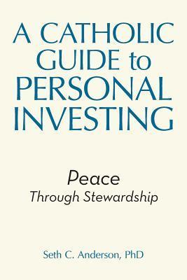 A Catholic Guide to Personal Investing: Peace Through Stewardship - Seth C. Anderson