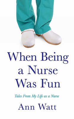 When Being a Nurse Was Fun: Tales From My Life as a Nurse - Ann Watt