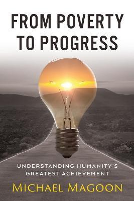From Poverty to Progress: Understanding Humanity's Greatest Achievement - Michael Magoon