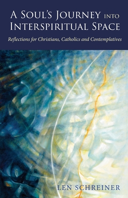 A Soul's Journey into Interspiritual Space: Reflections for Christians, Catholics, and Contemplatives - Len Schreiner