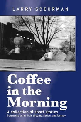Coffee in the Morning, a collection of short stories: fragments of life from dreams, fiction & fantasy - Larry Sceurman