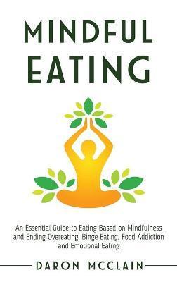 Mindful Eating: An Essential Guide to Eating Based on Mindfulness and Ending Overeating, Binge Eating, Food Addiction and Emotional Ea - Daron Mcclain