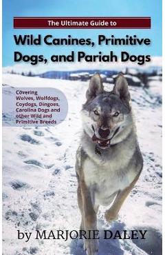 Coperta cărții 'The Ultimate Guide to Wild Canines, Primitive Dogs, and Pariah Dogs: An Owner's Guide Book for Wolfdogs, Coydogs, and'