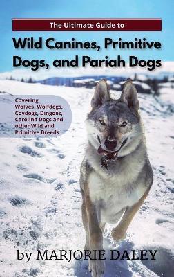 The Ultimate Guide to Wild Canines, Primitive Dogs, and Pariah Dogs: An Owner's Guide Book for Wolfdogs, Coydogs, and Other Hereditarily Wild Dog Bree - Marjorie Daley