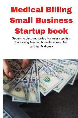 Medical Billing Small Business Startup book: Secrets to discount startup business supplies, fundraising & expert home business plan - Brian Mahoney