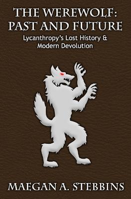 The Werewolf: Past and Future: Lycanthropy's Lost History and Modern Devolution - Maegan A. Stebbins