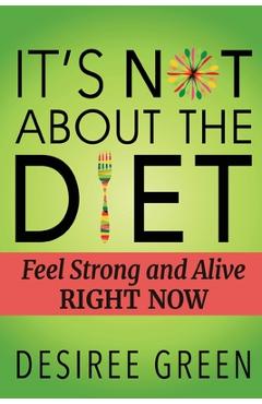 Coperta cărții 'It's Not About the Diet: Feel Strong and Alive RIGHT NOW - Desiree Green'