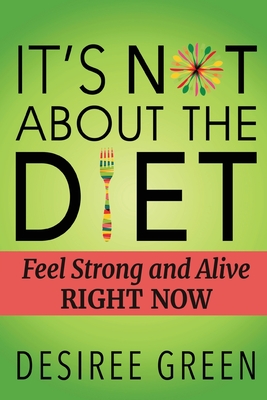 It's Not About the Diet: Feel Strong and Alive RIGHT NOW - Desiree Green