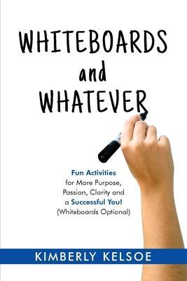 Whiteboards and Whatever: Fun Activities for More Purpose, Passion, Clarity and a Successful You! (Whiteboards Optional) - Kimberly Kelsoe
