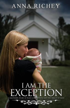 I Am the Exception: A Mother's Story of Rape Conception and the Grace of God - Anna Richey