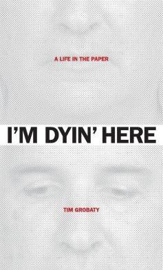 I'm Dyin' Here: A Life in the Paper - Tim Grobaty