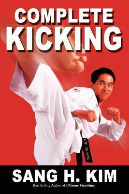Complete Kicking: The Ultimate Guide to Kicks for Martial Arts Self-Defense & Combat Sports - Sang H. Kim