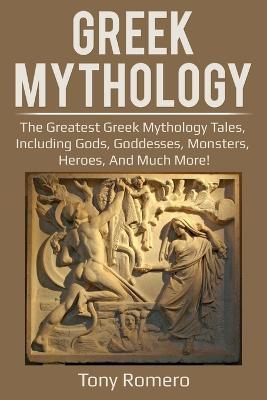 Greek Mythology: The greatest Greek Mythology tales, including gods, goddesses, monsters, heroes, and much more! - Tony Romero
