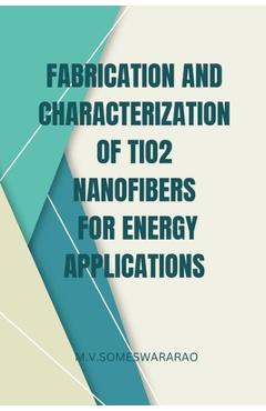 Coperta cărții 'Fabrication and Characterization of TiO2 Nanofibers for Energy Applications - M. V. Someswararao'
