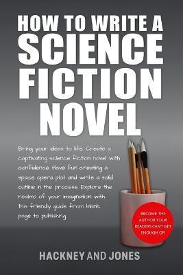 How To Write A Science Fiction Novel: Create A Captivating Science Fiction Novel With Confidence - Hackney And Jones