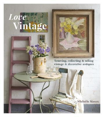 Love Vintage: Sourcing, Collecting and Selling Vintage and Decorative Antiques - Michelle Mason