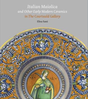 Italian Maiolica and Other Early Modern Ceramics in the Courtauld Gallery - Elisa Sani
