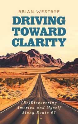 Driving Toward Clarity: (Re)Discovering America and Myself Along Route 66 - Brian Westbye