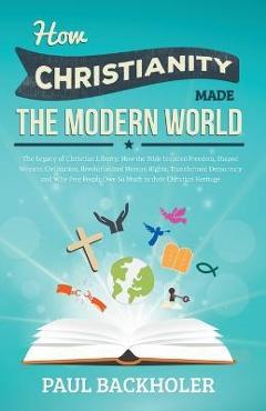 Coperta cărții 'How Christianity Made the Modern World - The Legacy of Christian Liberty: How the Bible Inspired Freedom, Shaped'