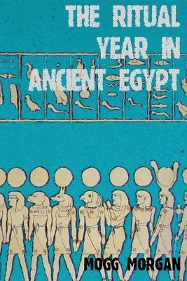 The Ritual Year in Ancient Egypt: Lunar & Solar Calendars and Liturgy - Mogg Morgan