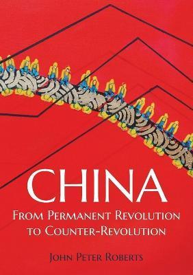 China: From Permanent Revolution to Counter-Revolution - John Peter Roberts