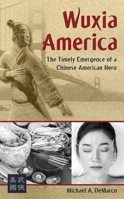 Wuxia America: The Timely Emergence of a Chinese American Hero - Michael A. Demarco