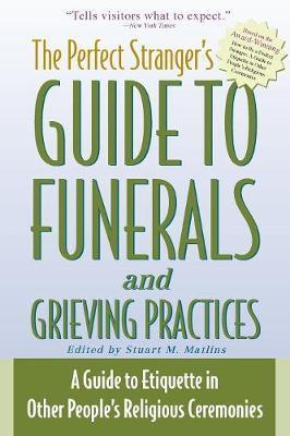 The Perfect Stranger's Guide to Funerals and Grieving Practices: A Guide to Etiquette in Other People's Religious Ceremonies - Stuart M. Matlins