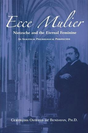 Ecce Mulier: Nietzsche and the Eternal Femininean Analytical Psychological Perspective - Gertrudis Ostfeld De Bendayan