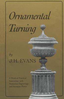 Ornamental Turning: A Work of Practical Instruction in the Above Art; With Numerous Engravings and Autotype Plates - John H. Evans