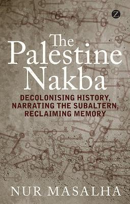 The Palestine Nakba: Decolonising History, Narrating the Subaltern, Reclaiming Memory - Nur Masalha
