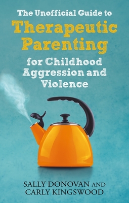 The Unofficial Guide to Therapeutic Parenting for Childhood Aggression and Violence - Sally Donovan