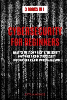 Cybersecurity for Beginners: What You Must Know about Cybersecurity, How to Get a Job in Cybersecurity, How to Defend Against Hackers & Malware - Attila Kovacs