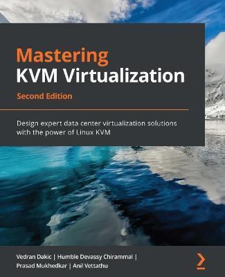 Mastering KVM Virtualization - Second Edition: Design expert data center virtualization solutions with the power of Linux KVM - Vedran Dakic