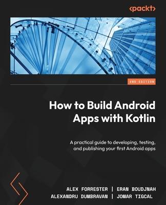 How to Build Android Apps with Kotlin - Second Edition: A practical guide to developing, testing, and publishing your first Android apps - Alex Forrester