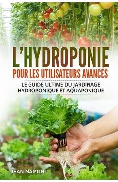 L'hydroponie pour les utilisateurs avancés: Le guide ultime du jardinage hydroponique et aquaponique - Jean Martin