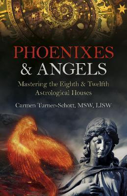 Phoenixes & Angels: Mastering the Eighth & Twelfth Astrological Houses - Carmen Turner-schott Msw Lisw